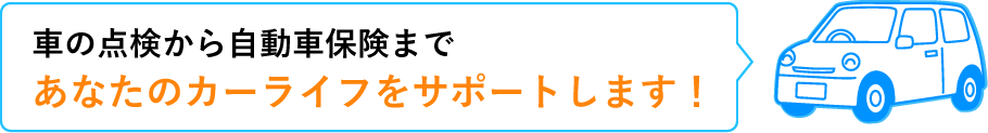 車の点検から自動車保険まであなたのカーライフをサポートします！