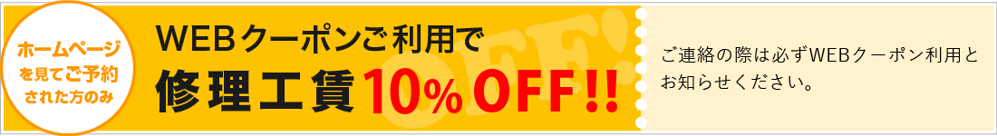 ホームページを見てご予約された方のみ　WEBクーポンご利用で修理工賃10% OFF!!　ご連絡の際は必ずWEBクーポン利用とお知らせください。